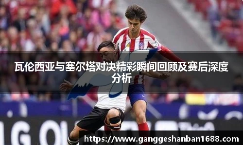 乐竟瓦伦西亚与塞尔塔对决精彩瞬间回顾及赛后深度分析